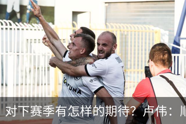 对下赛季有怎样的期待？卢伟：顺其自然 我们还有很大提升空间